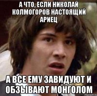 а что, если Николай Колмогоров настоящий ариец а все ему завидуют и обзывают монголом