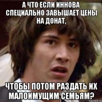 А что если иннова специально завышает цены на донат, Чтобы потом раздать их малоимущим семьям?