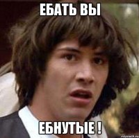 ебать вы ебнутые !