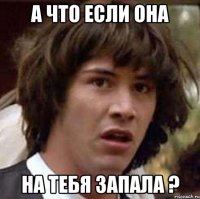 а что если она на тебя запала ?