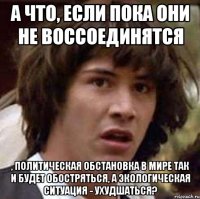 А что, если пока они не воссоединятся , политическая обстановка в мире так и будет обостряться, а экологическая ситуация - ухудшаться?