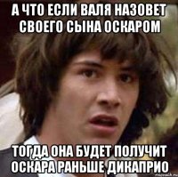 А что если Валя назовет своего сына Оскаром Тогда она будет получит оскара раньше дикаприо