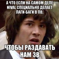 А что если на самом деле Nival специально делает лаги-баги в пв, чтобы раздавать нам зв