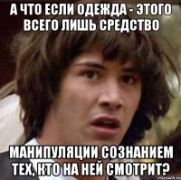 а что если одежда - этого всего лишь средство манипуляции сознанием тех, кто на ней смотрит?