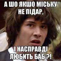 А шо якшо Міську не підар, і насправді любить баб ?!