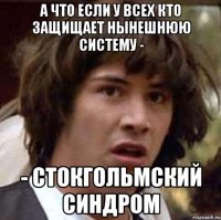 А что если у всех кто защищает нынешнюю систему - - стокгольмский синдром