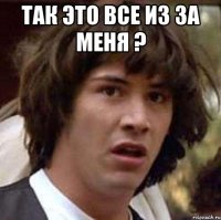 Так это все из за меня ? 