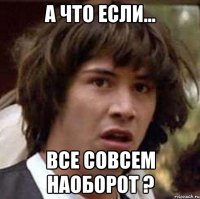 А Что если... все совсем наоборот ?