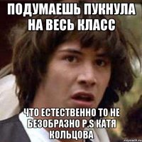 подумаешь пукнула на весь класс что естественно то не безобразно P.S Катя Кольцова