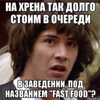 на хрена так долго стоим в очереди в заведении, под названием "fast food"?