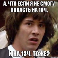 А, что если я не смогу попасть на 10ч. и на 13ч. тоже?