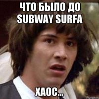 Что было до subway surfa Хаос...