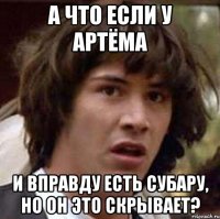 А что если у артёма И вправду есть субару, но он это скрывает?