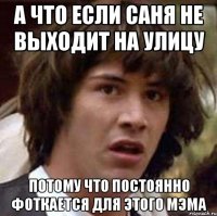 А ЧТО ЕСЛИ САНЯ не выходит на улицу потому что постоянно фоткается для этого мэма