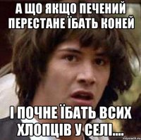 а що якщо печений перестане їбать коней і почне їбать всих хлопців у селі....