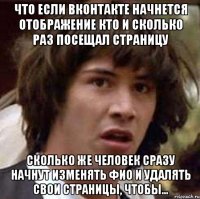 Что если Вконтакте начнется отображение кто и сколько раз посещал страницу Сколько же человек сразу начнут изменять ФИО и удалять свои страницы, чтобы...