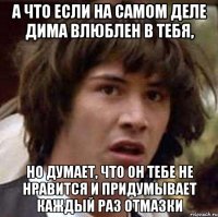 А что если на самом деле дима влюблен в тебя, Но думает, что он тебе не нравится и придумывает каждый раз отмазки