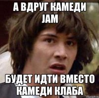 а вдруг Камеди jam будет идти вместо камеди клаба