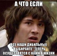 А что если все наши дибильные "выбирайте" теперь осуществятся с нами в жизни