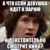 А что если девушка идет к парню и действительно смотрит кино?