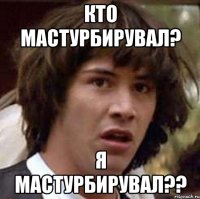 Кто мастурбирувал? Я мастурбирувал??