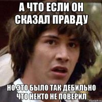 А что если он сказал правду но это было так дебильно что некто не поверил