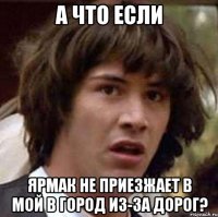 А что если Ярмак не приезжает в мой в город из-за дорог?