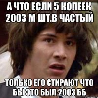 А что если 5 копеек 2003 м шт.В частый только его стирают что бы это был 2003 бб