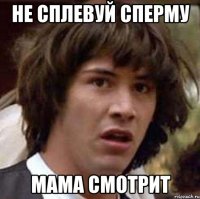 Не сплевуй сперму Мама смотрит