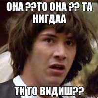 она ??то она ?? та нигдаа ти то видиш??