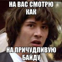 На вас смотрю как На причудливую байду