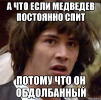 А что если Медведев постоянно спит Потому что он обдолбанный