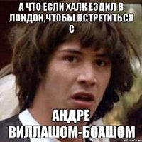 А что если Халк ездил в Лондон,чтобы встретиться с Андре Виллашом-Боашом