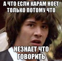 А что если Карам ноет только потому что Незнает что говорить