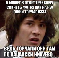 А может в ответ Трезвому скинуть фотку как на RW гайки торчали??? Ведь торчали они там по пацански нихуево...