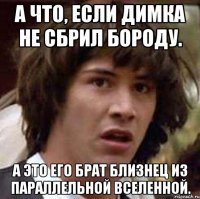 А что, если Димка не сбрил бороду. А это его брат близнец из параллельной вселенной.