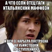 а что если отец гаги - итальянский мафиози и вся ее карьера построена на убийствах и преступлениях?