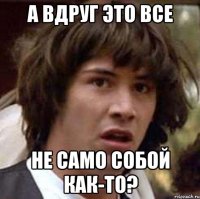 А вдруг это все Не само собой как-то?