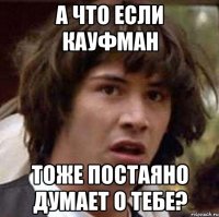 А ЧТО ЕСЛИ КАУФМАН ТОЖЕ ПОСТАЯНО ДУМАЕТ О ТЕБЕ?