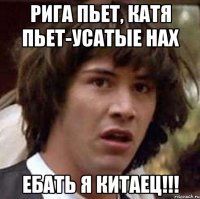 Рига пьет, Катя пьет-усатые нах Ебать я китаец!!!