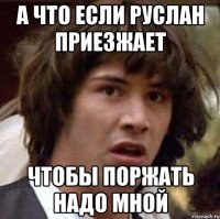 А что если Руслан приезжает чтобы поржать надо мной