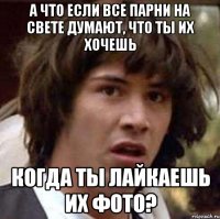 А что если ВСЕ парни на свете думают, что ты их хочешь когда ты лайкаешь их фото?