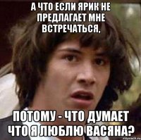 А что если Ярик не предлагает мне встречаться, потому - что думает что я люблю Васяна?