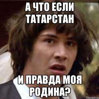 А ЧТО ЕСЛИ ТАТАРСТАН И ПРАВДА МОЯ РОДИНА?