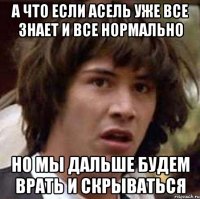 а что если Асель уже все знает и все нормально но мы дальше будем врать и скрываться