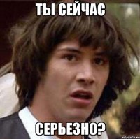 ты сейчас серьезно?