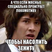 А что если мясные специально проиграет Локомотиву чтобы насолить Зениту