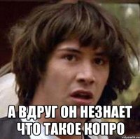  а вдруг он незнает что такое копро