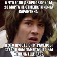 А ЧТО ЕСЛИ ДВОРЦОВКУ 2014 23 МАРТА НЕ ОТМЕНИЛИ ИЗ-ЗА КАРАНТИНА, И ЭТО ПРОСТО ЭКСТРАСЕНСЫ СТЁРЛИ НАМ ПАМЯТЬ, ЧТО БЫ ОТЖЕЧЬ ЕЩЕ РАЗ?