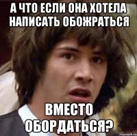 А что если она хотела написать обоЖРАТЬся Вместо обордаться?